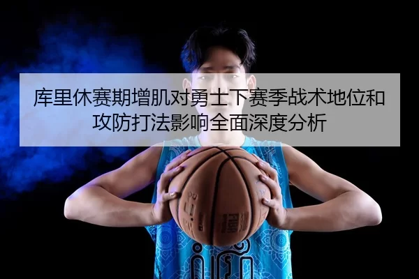 库里休赛期增肌对勇士下赛季战术地位和攻防打法影响全面深度分析