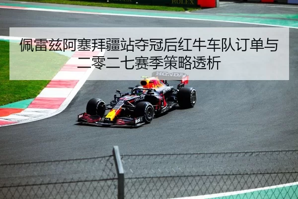佩雷兹阿塞拜疆站夺冠后红牛车队订单与二零二七赛季策略透析