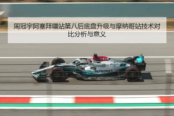 周冠宇阿塞拜疆站第八后底盘升级与摩纳哥站技术对比分析与意义
