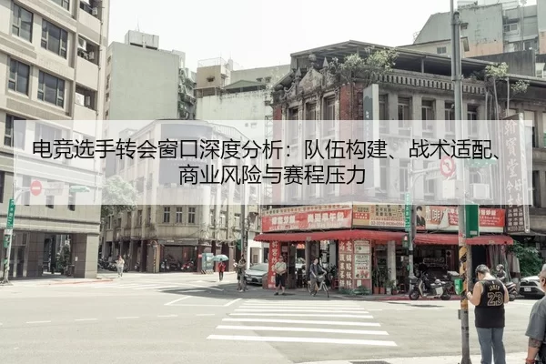 电竞选手转会窗口深度分析：队伍构建、战术适配、商业风险与赛程压力