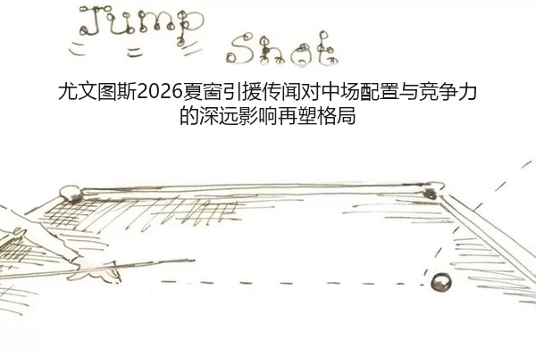 尤文图斯2026夏窗引援传闻对中场配置与竞争力的深远影响再塑格局