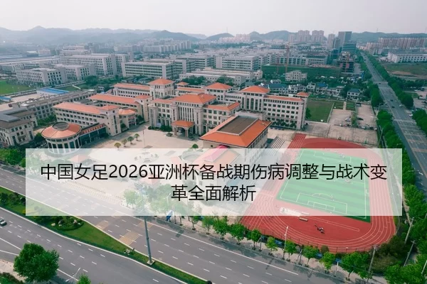 中国女足2026亚洲杯备战期伤病调整与战术变革全面解析
