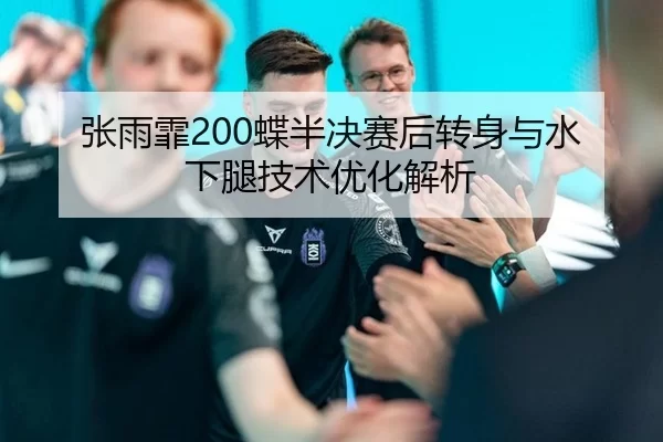 张雨霏200蝶半决赛后转身与水下腿技术优化解析