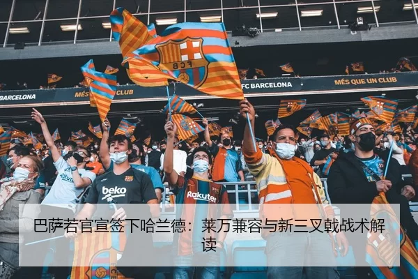 巴萨若官宣签下哈兰德：莱万兼容与新三叉戟战术解读