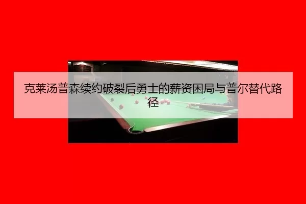 克莱汤普森续约破裂后勇士的薪资困局与普尔替代路径