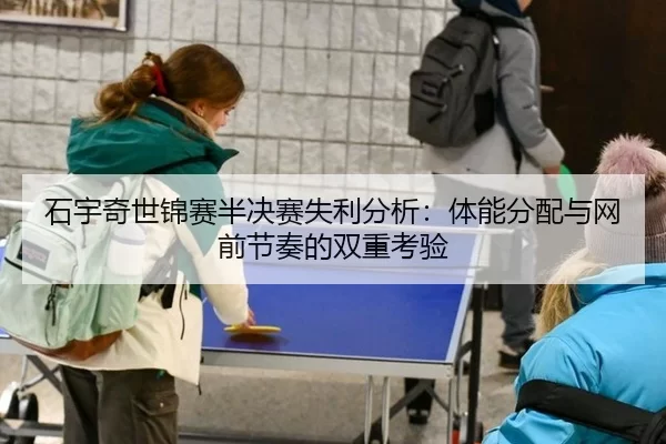 石宇奇世锦赛半决赛失利分析：体能分配与网前节奏的双重考验